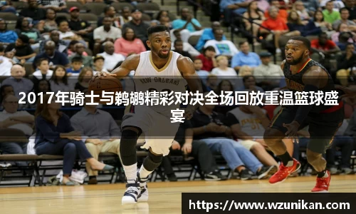 2017年骑士与鹈鹕精彩对决全场回放重温篮球盛宴